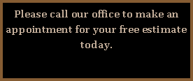 Text Box: Please call our office to make an appointment for your free estimate today.